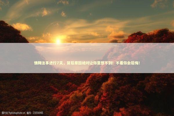 情降法事进行7天，背后原因绝对让你意想不到！不看你会后悔！