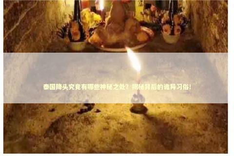 泰国降头究竟有哪些神秘之处？揭秘背后的诡异习俗！