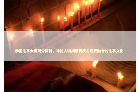 泰国法事大师简介资料，神秘人物揭示传统与现代融合的法事文化 泰国情降法事