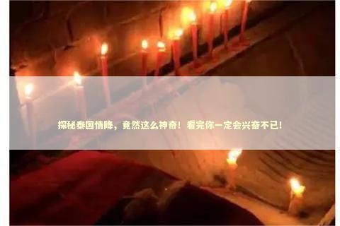 探秘泰国情降，竟然这么神奇！看完你一定会兴奋不已！