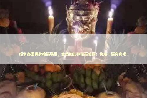 探索泰国佛牌拍摄场景，竟然如此神秘而美丽！快来一探究竟吧！ 泰国情降法事