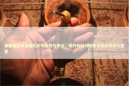 泰国做法事远程化的可能性与争议，现代科技对传统仪式的挑战与反思 泰国情降法事