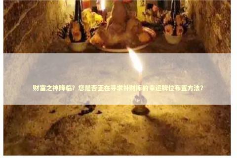 财富之神降临？您是否正在寻求补财库的幸运牌位布置方法？