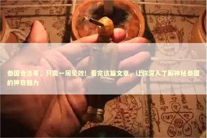 泰国合法事，只需一周见效！看完这篇文章，让你深入了解神秘泰国的神奇魅力 泰国情降法事