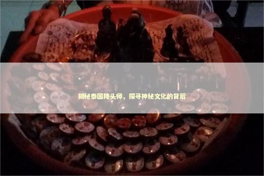 揭秘泰国降头师，探寻神秘文化的背后