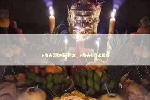 下降头灵验吗问网友_下降头有什么报应