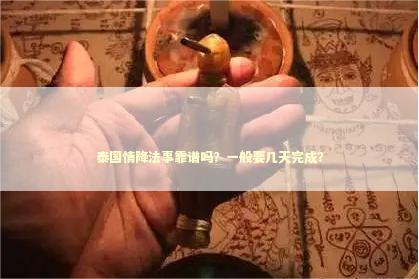泰国情降法事靠谱吗？一般要几天完成？