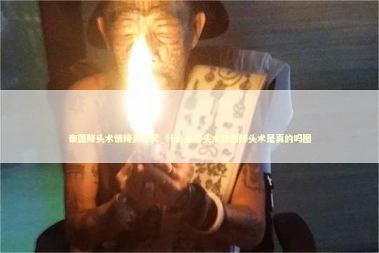 泰国降头术情降灵不灵_什么是降头术泰国降头术是真的吗图 泰国情降法事