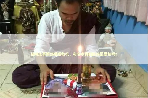 情降法事解决婚姻危机，和合术真的能挽回爱情吗？