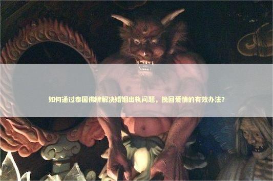 如何通过泰国佛牌解决婚姻出轨问题，挽回爱情的有效办法？