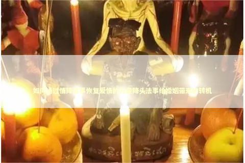 如何通过情降法事恢复爱情的力量降头法事给婚姻带来的转机