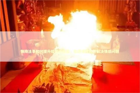 情降法事如何提升婚姻幸福感，泰国佛牌能否解决情感问题