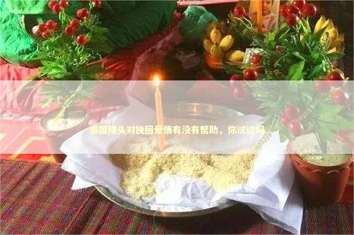 泰国降头对挽回爱情有没有帮助，你试过吗