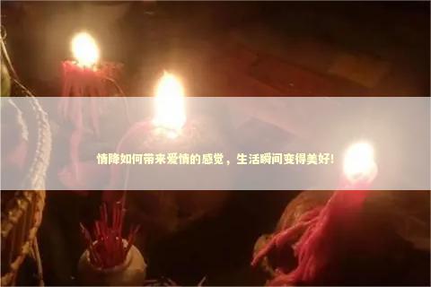 情降如何带来爱情的感觉，生活瞬间变得美好！
