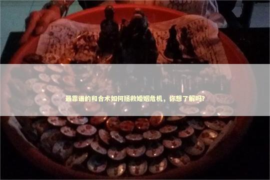 最靠谱的和合术如何拯救婚姻危机，你想了解吗？