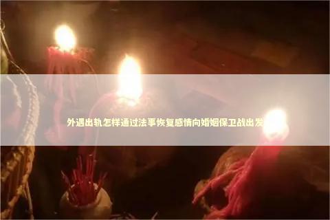 外遇出轨怎样通过法事恢复感情向婚姻保卫战出发
