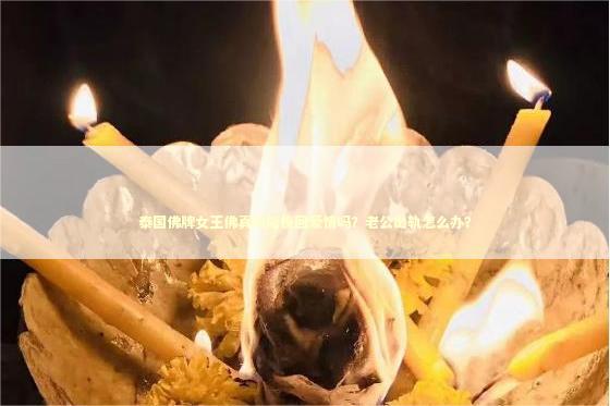 泰国佛牌女王佛真的能挽回爱情吗？老公出轨怎么办？