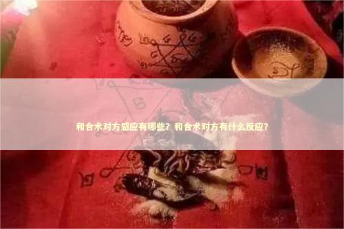 和合术对方感应有哪些？和合术对方有什么反应？