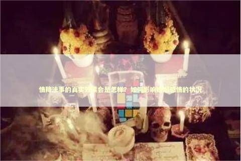 情降法事的真实效果会是怎样？如何影响婚姻感情的状况