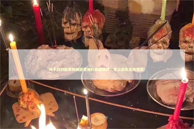 终于找到能帮助挽回爱情的泰国佛牌，老公出轨无所畏惧！