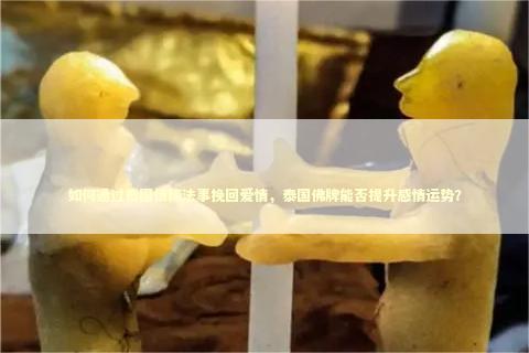 如何通过泰国情降法事挽回爱情，泰国佛牌能否提升感情运势？