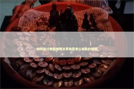 如何通过泰国情降法事挽回老公出轨的婚姻