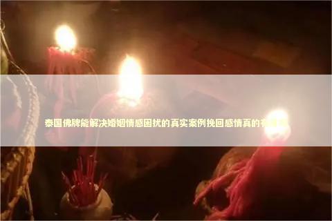 泰国佛牌能解决婚姻情感困扰的真实案例挽回感情真的有用吗