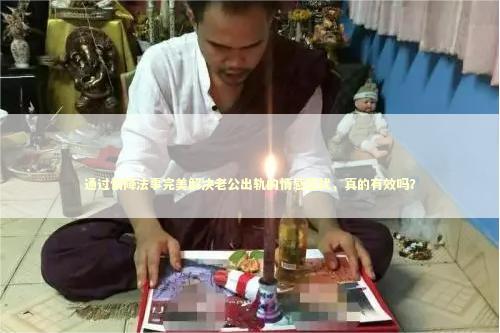 通过情降法事完美解决老公出轨的情感困扰，真的有效吗？