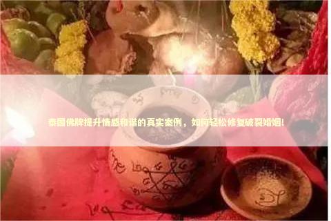 泰国佛牌提升情感和谐的真实案例，如何轻松修复破裂婚姻！