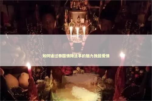 如何通过泰国情降法事的魅力挽回爱情