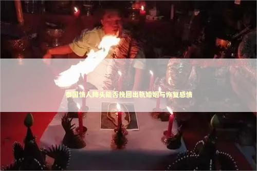 泰国情人降头能否挽回出轨婚姻与恢复感情