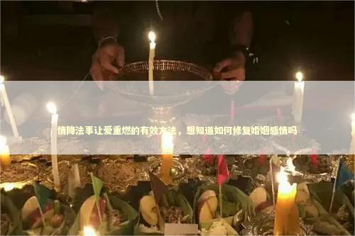 情降法事让爱重燃的有效方法，想知道如何修复婚姻感情吗