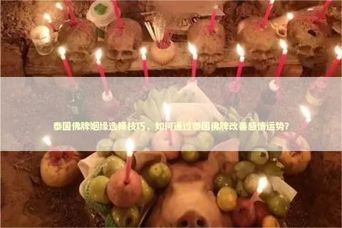 泰国佛牌姻缘选择技巧，如何通过泰国佛牌改善感情运势？