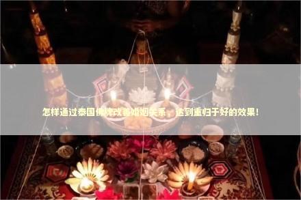 怎样通过泰国佛牌改善婚姻关系，达到重归于好的效果！