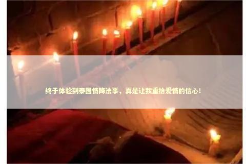 终于体验到泰国情降法事，真是让我重拾爱情的信心！