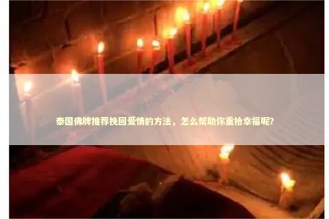 泰国佛牌推荐挽回爱情的方法，怎么帮助你重拾幸福呢？