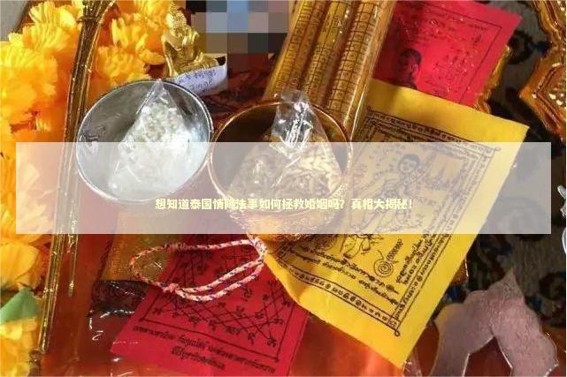 想知道泰国情降法事如何拯救婚姻吗？真相大揭秘！