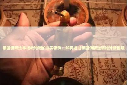 泰国情降法事拯救婚姻的真实案例，如何通过泰国佛牌逆转婚外情困境