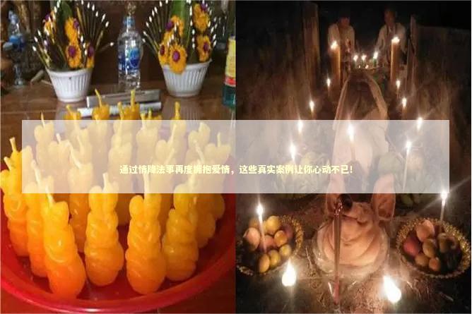通过情降法事再度拥抱爱情，这些真实案例让你心动不已！