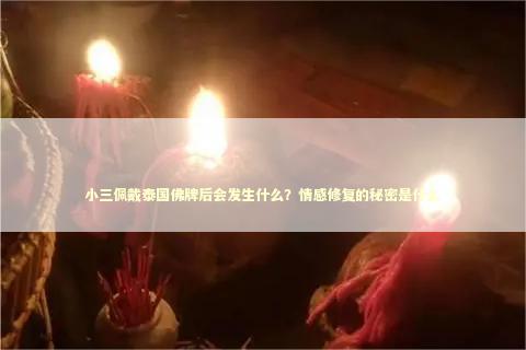 小三佩戴泰国佛牌后会发生什么？情感修复的秘密是什么