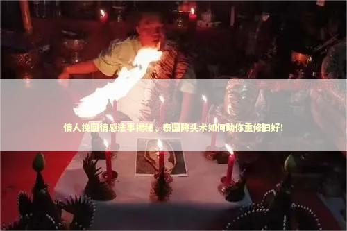 情人挽回情感法事揭秘，泰国降头术如何助你重修旧好！