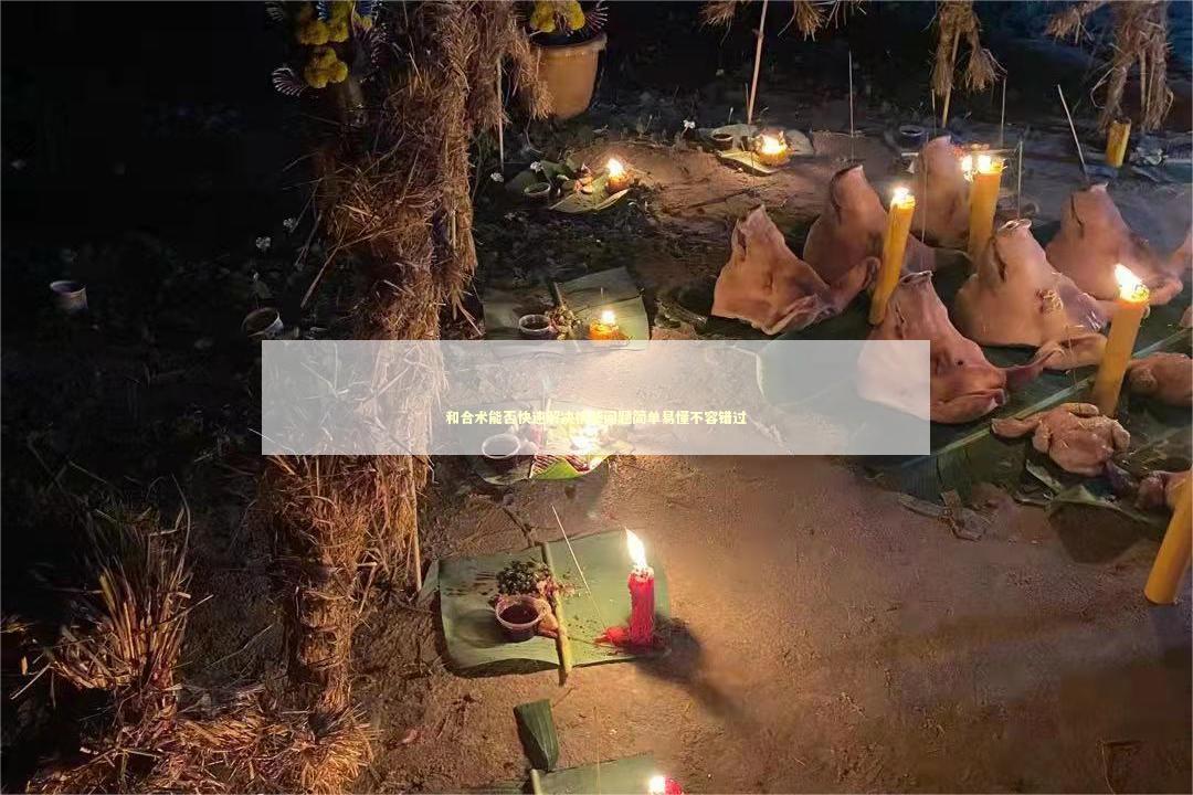 和合术能否快速解决情感问题简单易懂不容错过