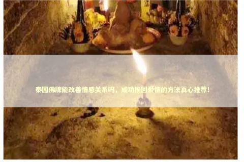 泰国佛牌能改善情感关系吗，成功挽回爱情的方法真心推荐！