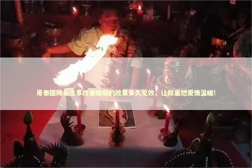 用泰国降头法事改善婚姻的效果多久见效，让你重燃爱情温暖！