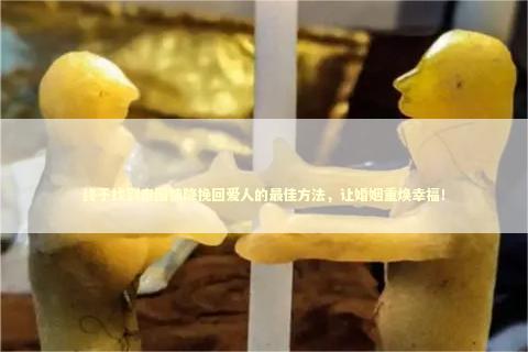 终于找到泰国情降挽回爱人的最佳方法，让婚姻重焕幸福！