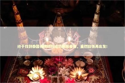 终于找到泰国佛牌助你成功挽回爱情，重燃旧情再出发！