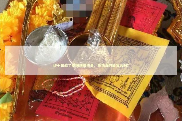 终于体验了泰国情降法事，爱情真的能复合吗？