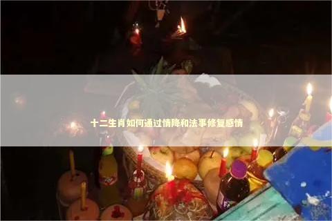 十二生肖如何通过情降和法事修复感情