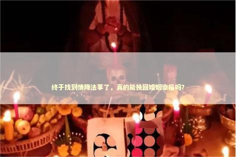 终于找到情降法事了，真的能挽回婚姻幸福吗？