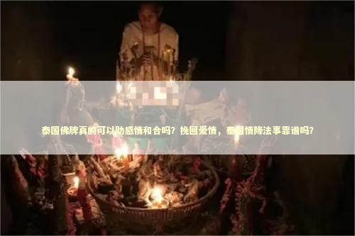 泰国佛牌真的可以助感情和合吗？挽回爱情，泰国情降法事靠谱吗？
